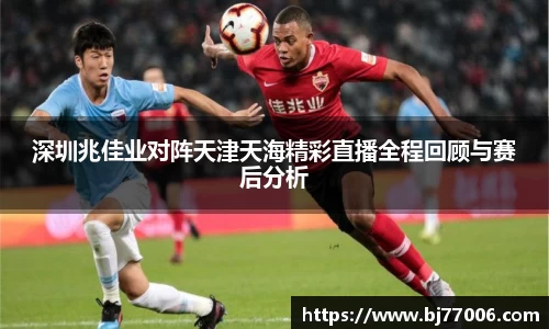 深圳兆佳业对阵天津天海精彩直播全程回顾与赛后分析