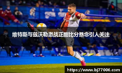 维特斯与兹沃勒激战正酣比分悬念引人关注