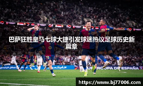 巴萨狂胜皇马七球大捷引发球迷热议足球历史新篇章