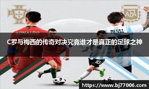 C罗与梅西的传奇对决究竟谁才是真正的足球之神